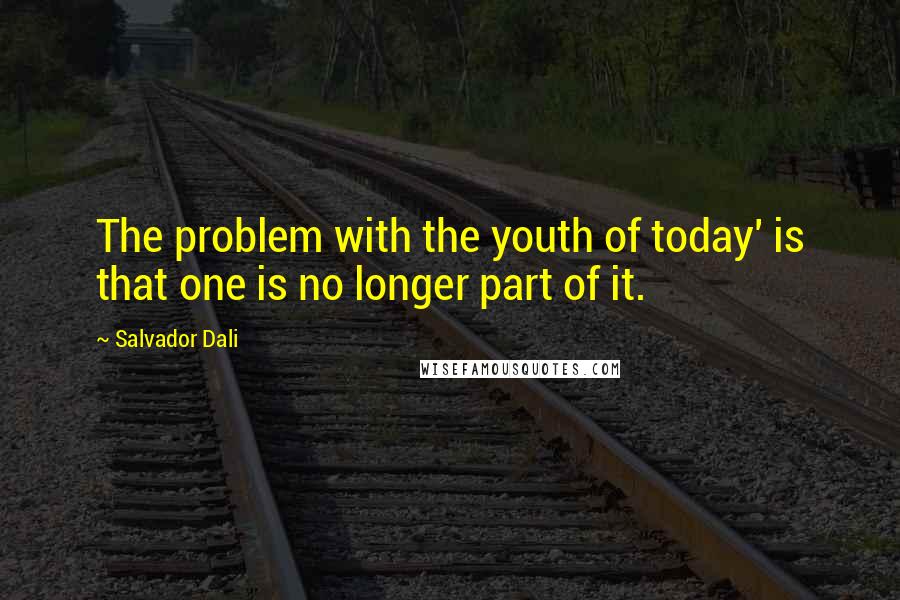 Salvador Dali Quotes: The problem with the youth of today' is that one is no longer part of it.