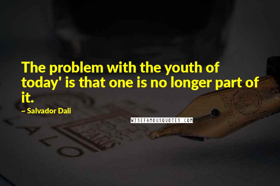 Salvador Dali Quotes: The problem with the youth of today' is that one is no longer part of it.