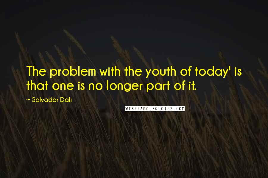 Salvador Dali Quotes: The problem with the youth of today' is that one is no longer part of it.