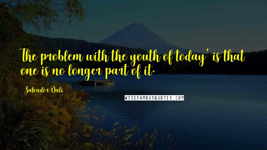 Salvador Dali Quotes: The problem with the youth of today' is that one is no longer part of it.