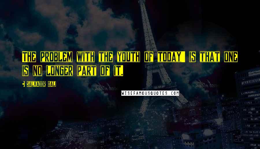 Salvador Dali Quotes: The problem with the youth of today' is that one is no longer part of it.
