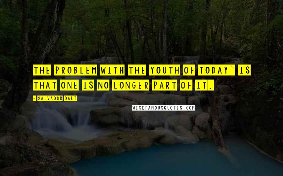 Salvador Dali Quotes: The problem with the youth of today' is that one is no longer part of it.