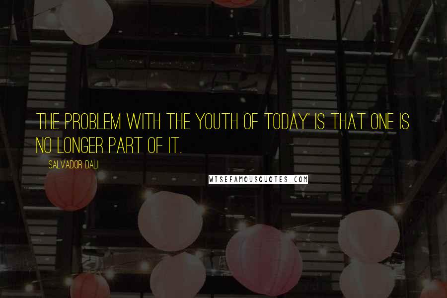 Salvador Dali Quotes: The problem with the youth of today' is that one is no longer part of it.