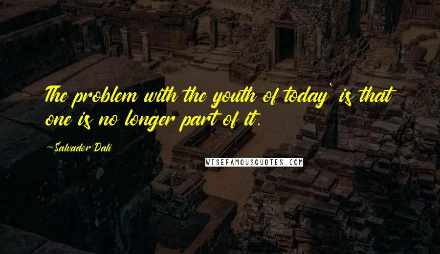 Salvador Dali Quotes: The problem with the youth of today' is that one is no longer part of it.