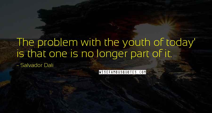 Salvador Dali Quotes: The problem with the youth of today' is that one is no longer part of it.