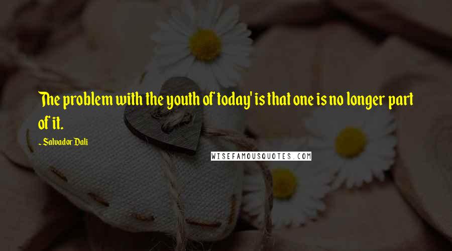 Salvador Dali Quotes: The problem with the youth of today' is that one is no longer part of it.