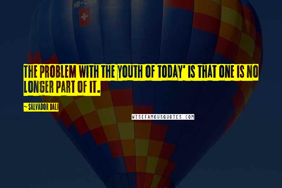 Salvador Dali Quotes: The problem with the youth of today' is that one is no longer part of it.