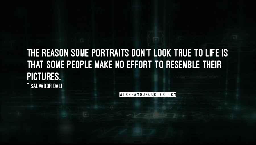 Salvador Dali Quotes: The reason some portraits don't look true to life is that some people make no effort to resemble their pictures.