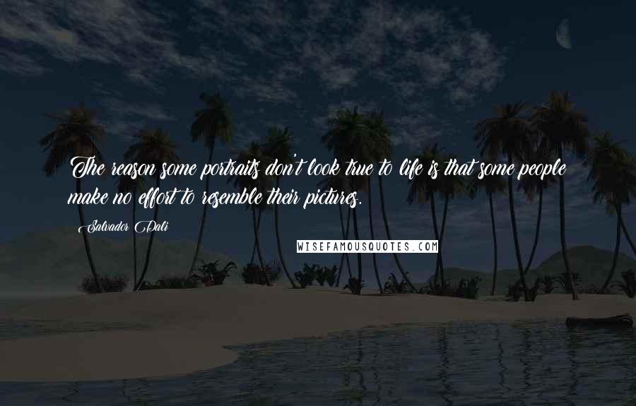 Salvador Dali Quotes: The reason some portraits don't look true to life is that some people make no effort to resemble their pictures.