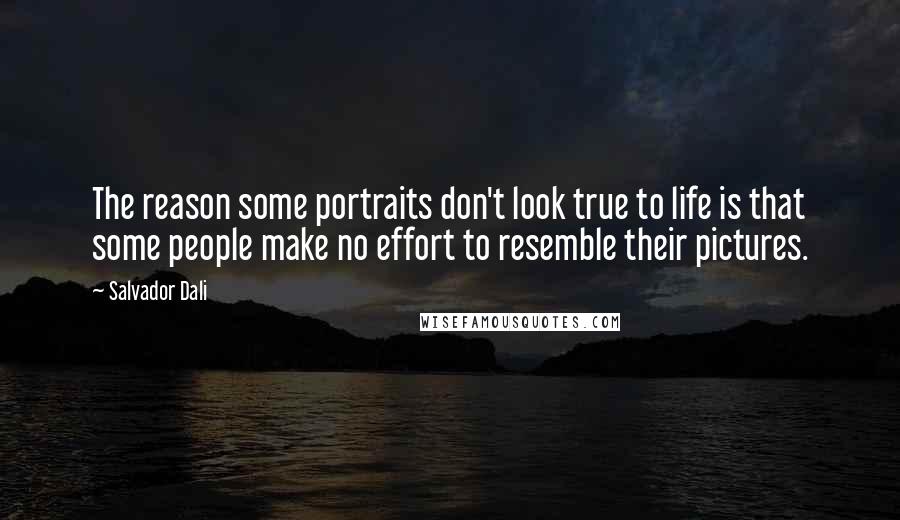 Salvador Dali Quotes: The reason some portraits don't look true to life is that some people make no effort to resemble their pictures.