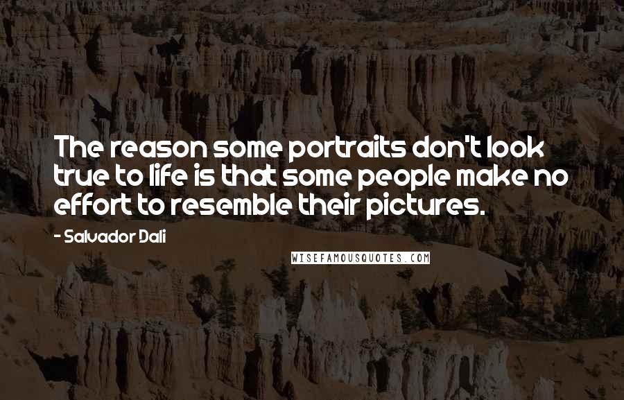 Salvador Dali Quotes: The reason some portraits don't look true to life is that some people make no effort to resemble their pictures.