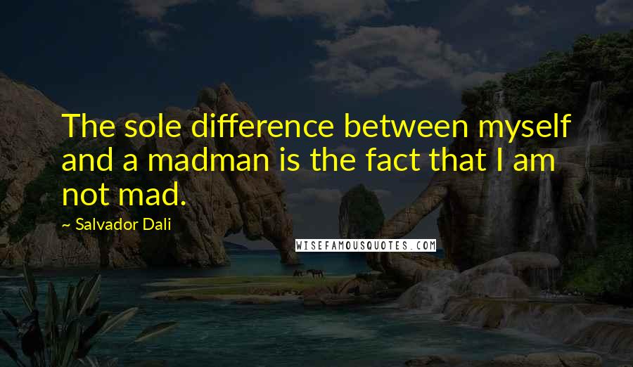 Salvador Dali Quotes: The sole difference between myself and a madman is the fact that I am not mad.