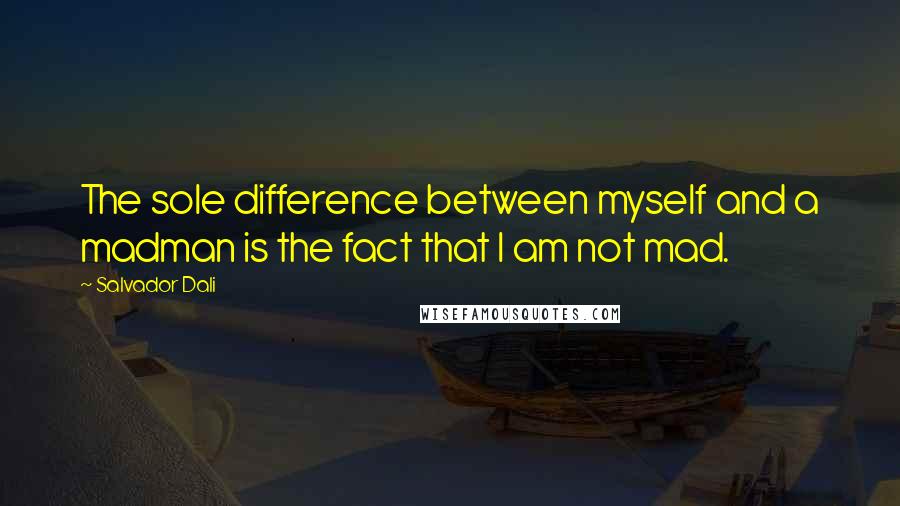 Salvador Dali Quotes: The sole difference between myself and a madman is the fact that I am not mad.