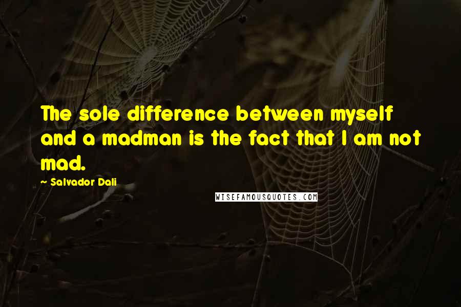 Salvador Dali Quotes: The sole difference between myself and a madman is the fact that I am not mad.