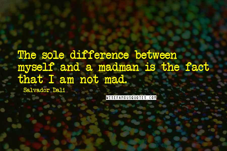 Salvador Dali Quotes: The sole difference between myself and a madman is the fact that I am not mad.