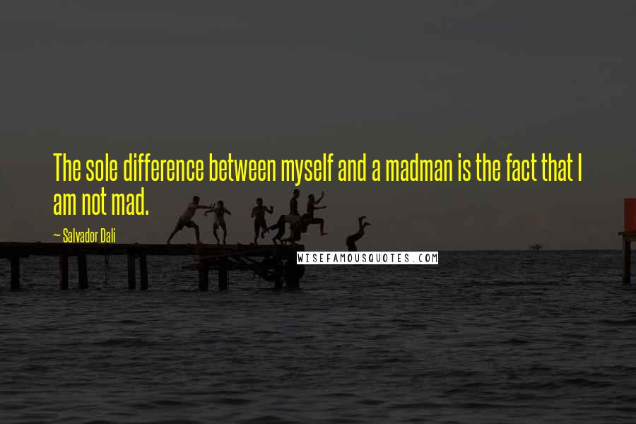 Salvador Dali Quotes: The sole difference between myself and a madman is the fact that I am not mad.