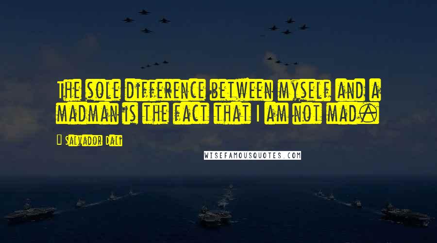 Salvador Dali Quotes: The sole difference between myself and a madman is the fact that I am not mad.