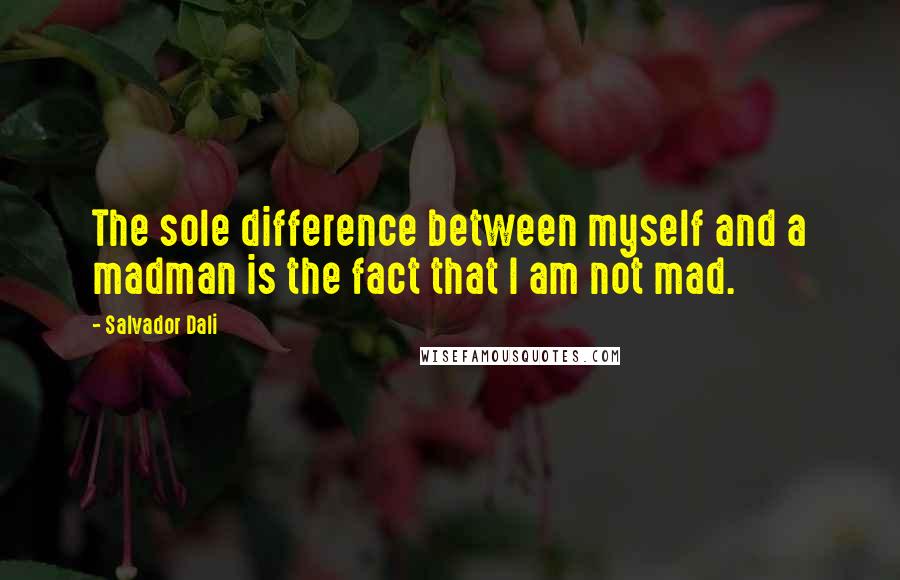 Salvador Dali Quotes: The sole difference between myself and a madman is the fact that I am not mad.