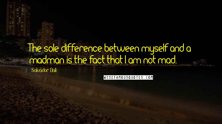 Salvador Dali Quotes: The sole difference between myself and a madman is the fact that I am not mad.