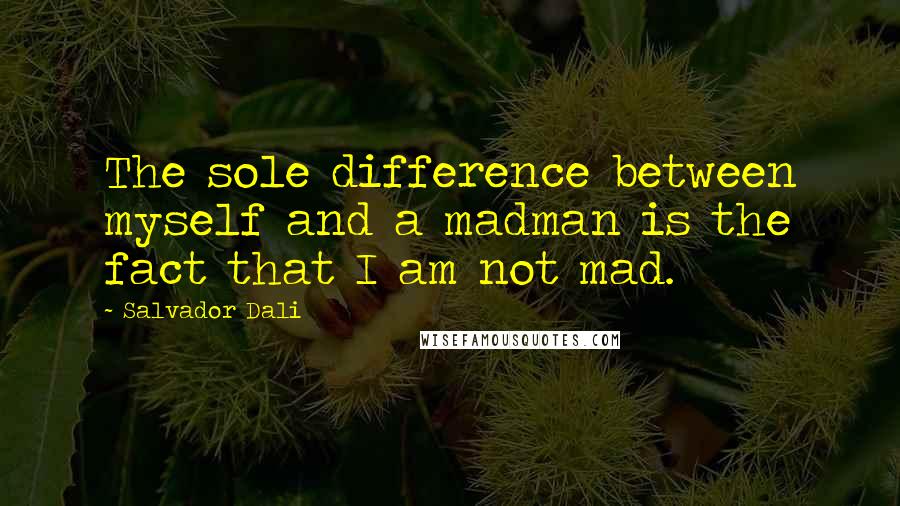 Salvador Dali Quotes: The sole difference between myself and a madman is the fact that I am not mad.