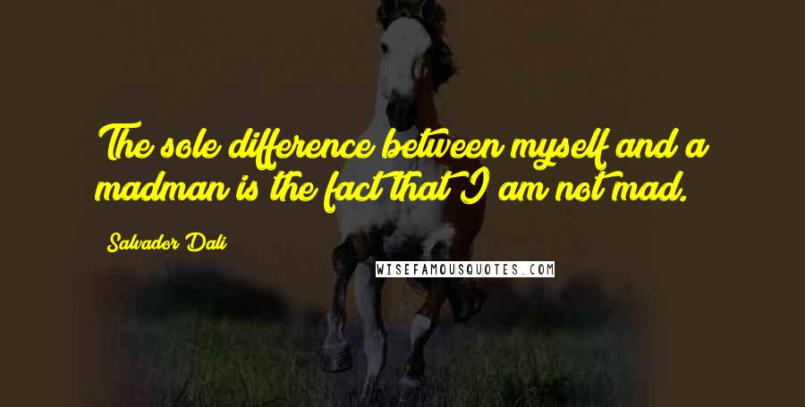 Salvador Dali Quotes: The sole difference between myself and a madman is the fact that I am not mad.