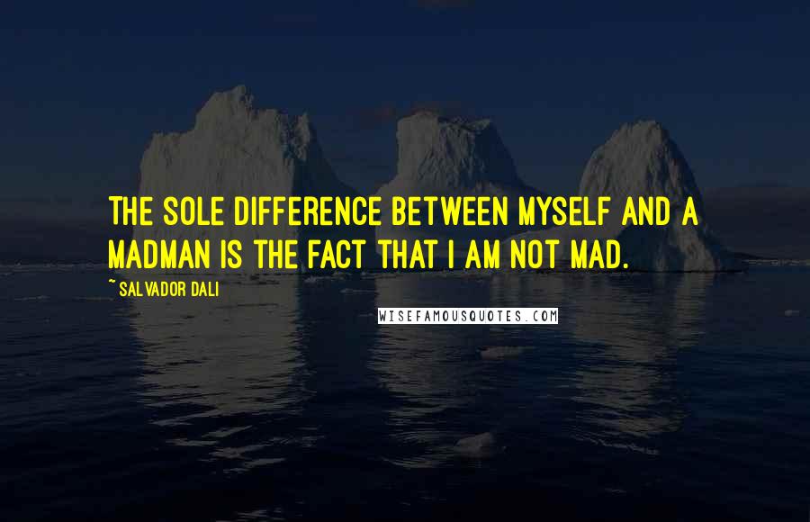 Salvador Dali Quotes: The sole difference between myself and a madman is the fact that I am not mad.