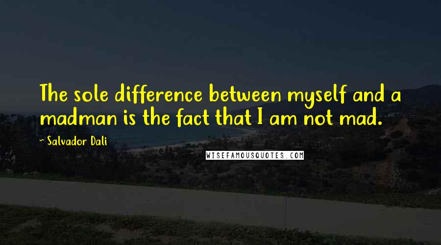 Salvador Dali Quotes: The sole difference between myself and a madman is the fact that I am not mad.