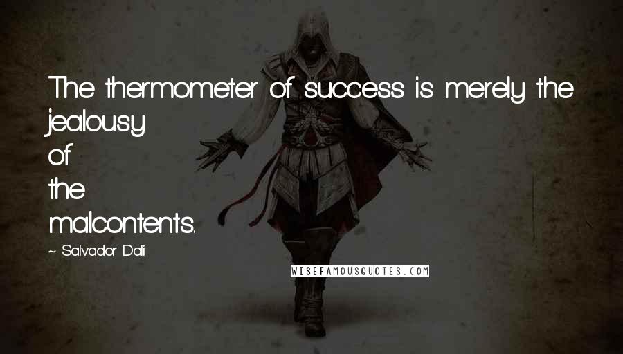 Salvador Dali Quotes: The thermometer of success is merely the jealousy of the malcontents.