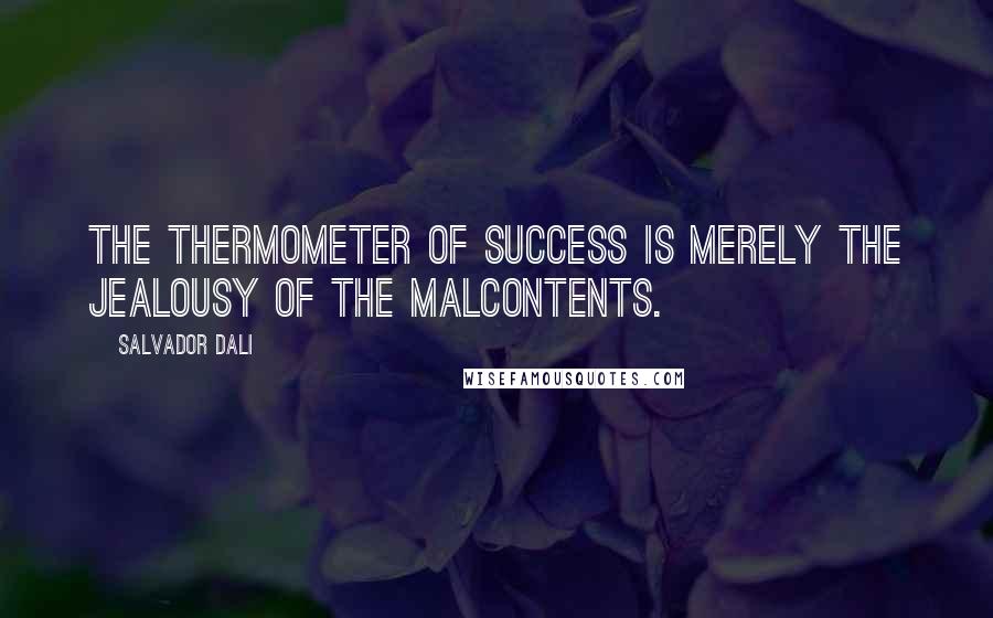 Salvador Dali Quotes: The thermometer of success is merely the jealousy of the malcontents.