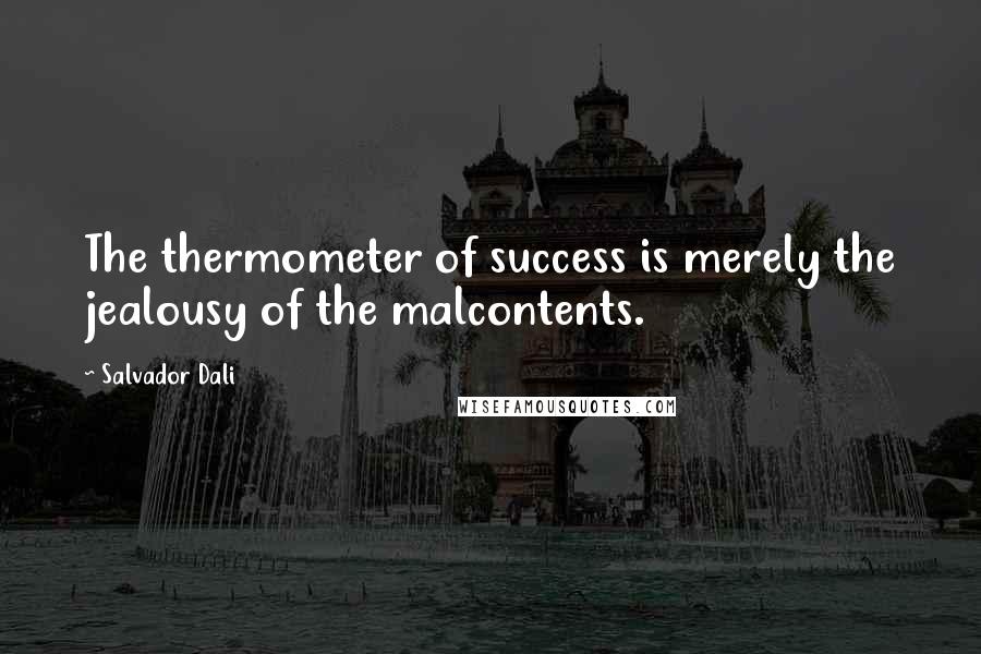 Salvador Dali Quotes: The thermometer of success is merely the jealousy of the malcontents.