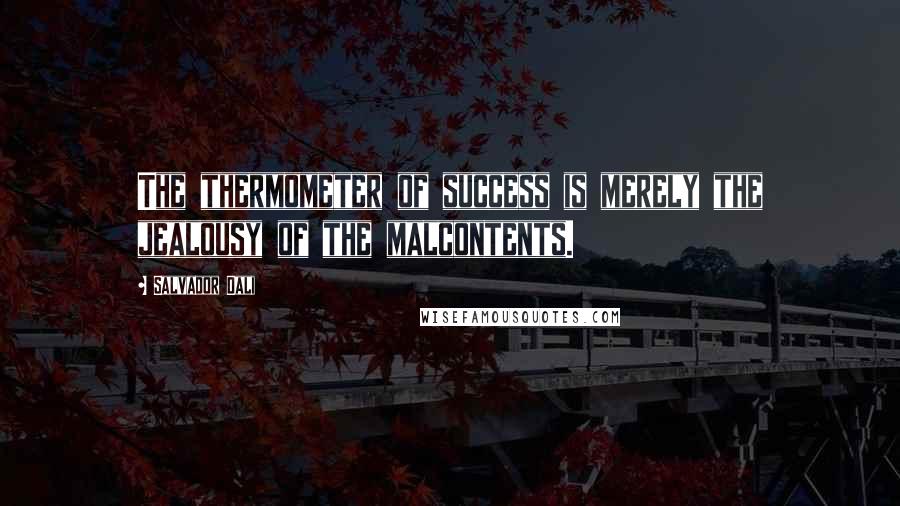 Salvador Dali Quotes: The thermometer of success is merely the jealousy of the malcontents.