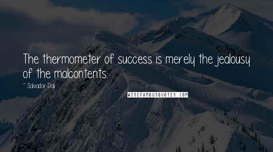 Salvador Dali Quotes: The thermometer of success is merely the jealousy of the malcontents.