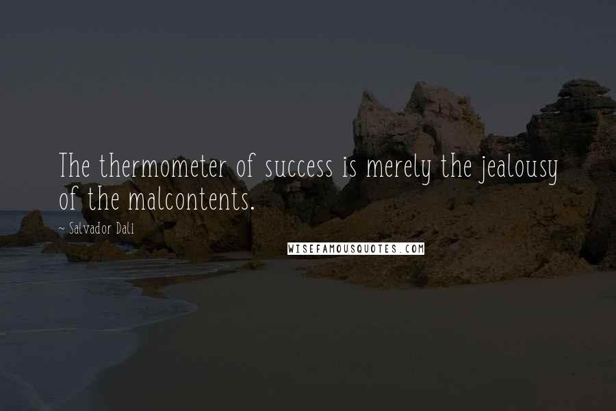 Salvador Dali Quotes: The thermometer of success is merely the jealousy of the malcontents.