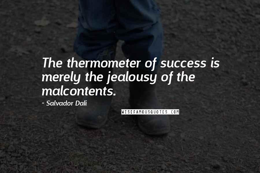 Salvador Dali Quotes: The thermometer of success is merely the jealousy of the malcontents.