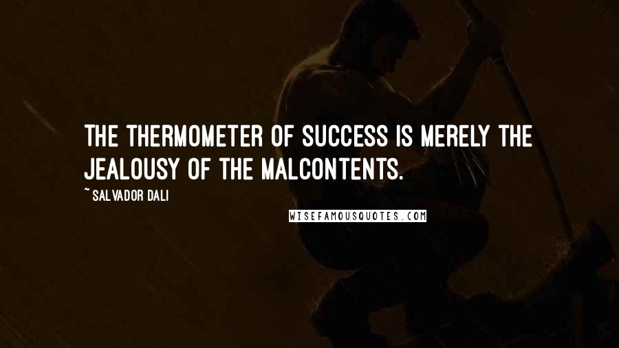 Salvador Dali Quotes: The thermometer of success is merely the jealousy of the malcontents.