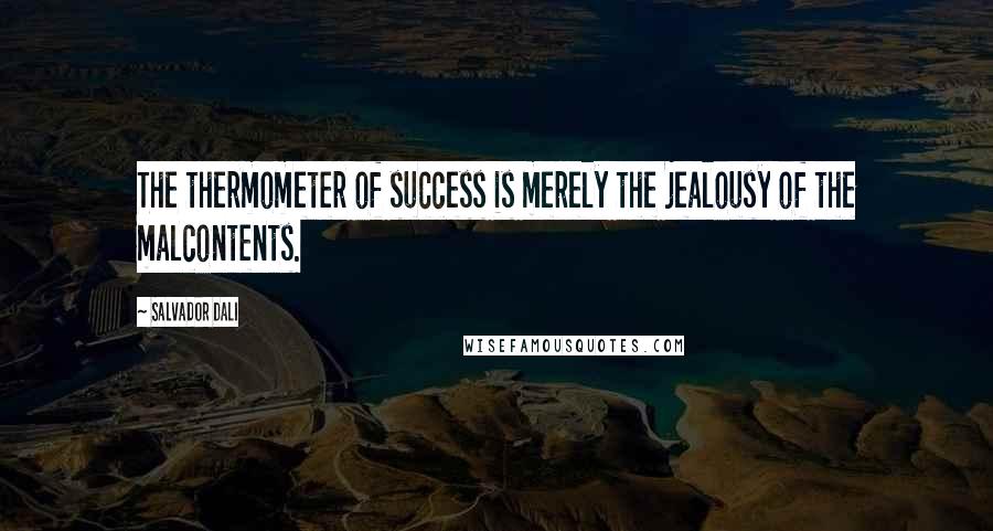 Salvador Dali Quotes: The thermometer of success is merely the jealousy of the malcontents.