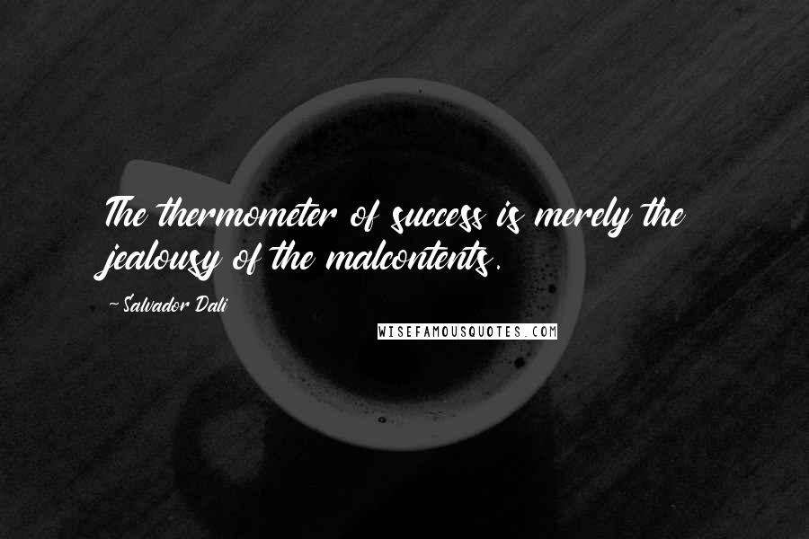 Salvador Dali Quotes: The thermometer of success is merely the jealousy of the malcontents.