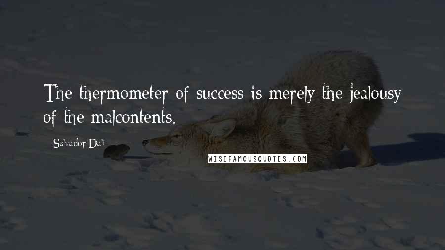 Salvador Dali Quotes: The thermometer of success is merely the jealousy of the malcontents.