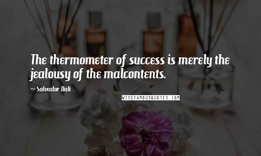 Salvador Dali Quotes: The thermometer of success is merely the jealousy of the malcontents.