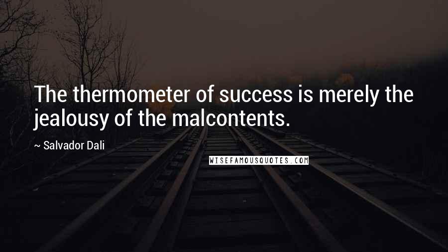 Salvador Dali Quotes: The thermometer of success is merely the jealousy of the malcontents.