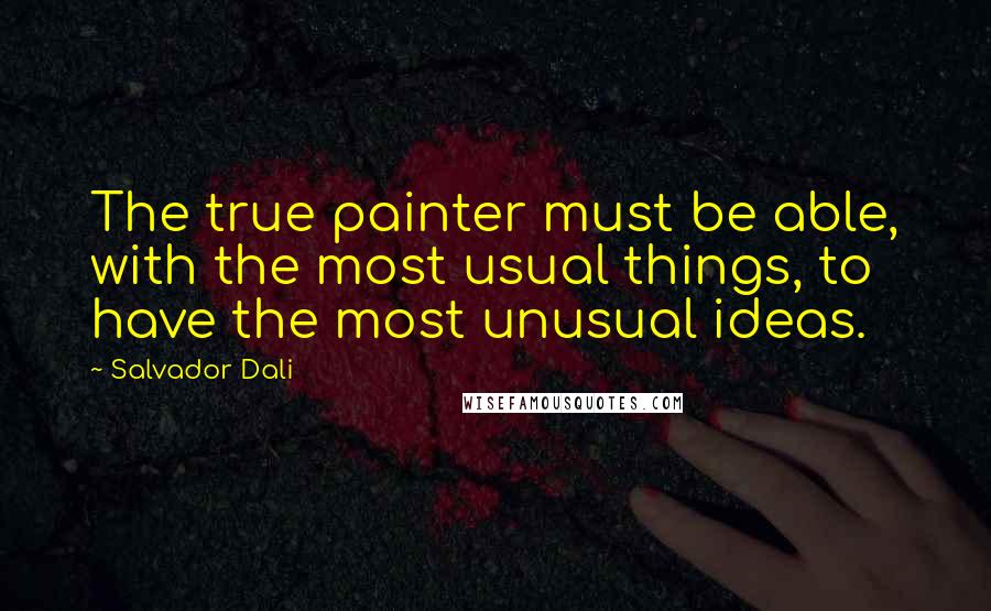 Salvador Dali Quotes: The true painter must be able, with the most usual things, to have the most unusual ideas.