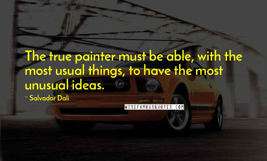 Salvador Dali Quotes: The true painter must be able, with the most usual things, to have the most unusual ideas.