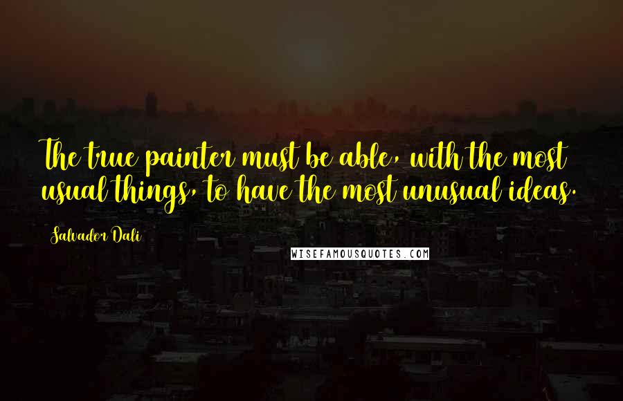 Salvador Dali Quotes: The true painter must be able, with the most usual things, to have the most unusual ideas.