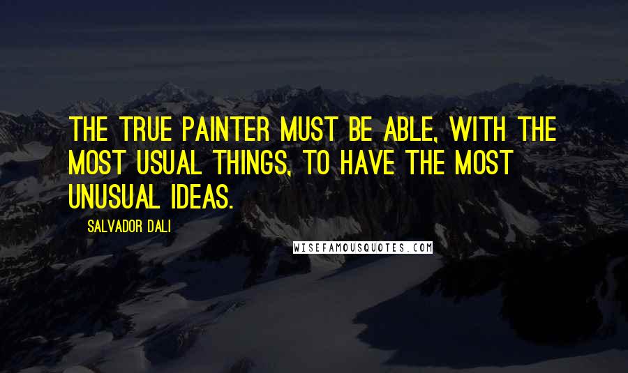 Salvador Dali Quotes: The true painter must be able, with the most usual things, to have the most unusual ideas.