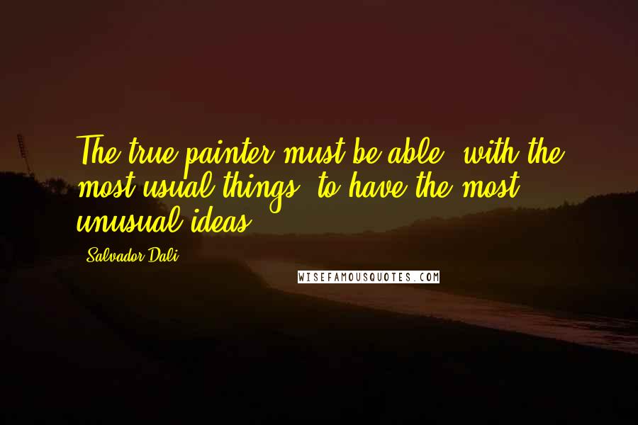 Salvador Dali Quotes: The true painter must be able, with the most usual things, to have the most unusual ideas.