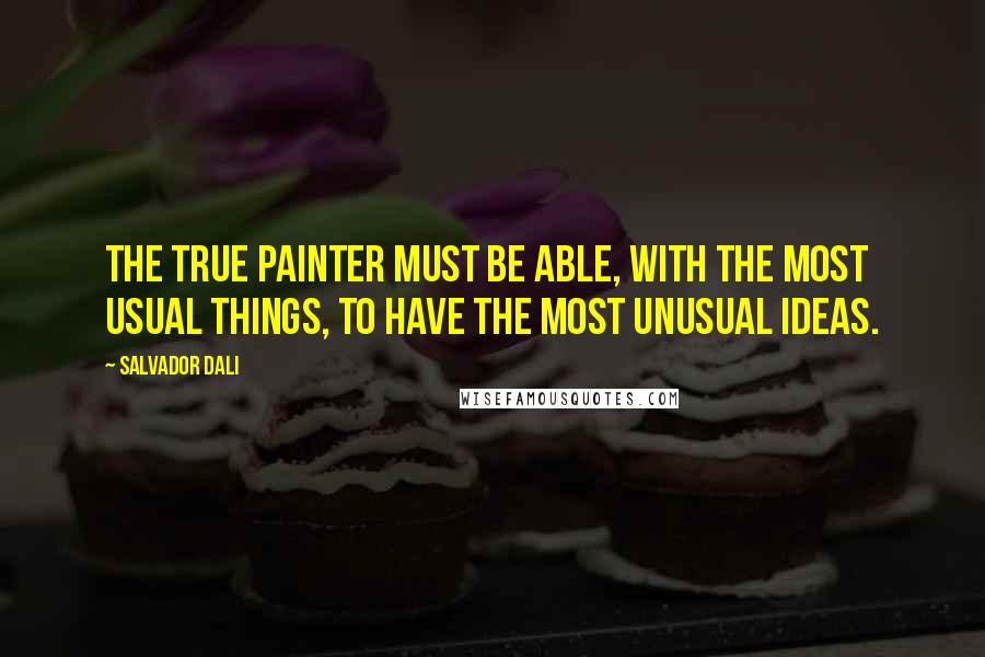 Salvador Dali Quotes: The true painter must be able, with the most usual things, to have the most unusual ideas.