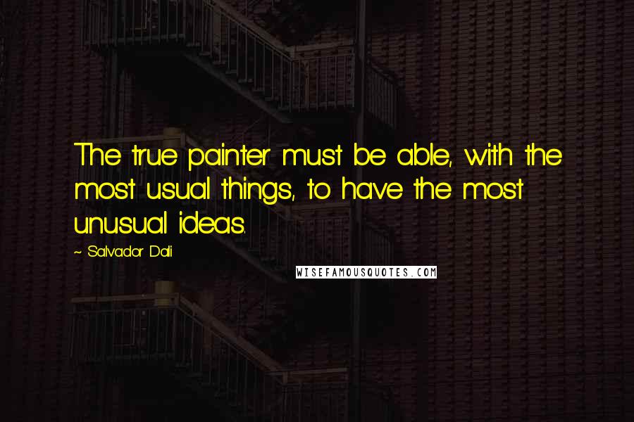 Salvador Dali Quotes: The true painter must be able, with the most usual things, to have the most unusual ideas.