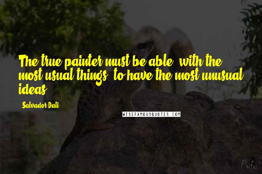 Salvador Dali Quotes: The true painter must be able, with the most usual things, to have the most unusual ideas.