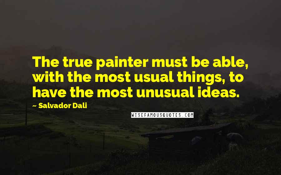 Salvador Dali Quotes: The true painter must be able, with the most usual things, to have the most unusual ideas.