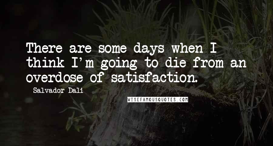 Salvador Dali Quotes: There are some days when I think I'm going to die from an overdose of satisfaction.